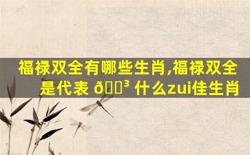 福禄双全有哪些生肖,福禄双全是代表 🐳 什么zui
佳生肖